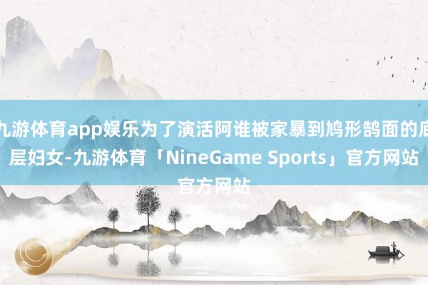 九游体育app娱乐为了演活阿谁被家暴到鸠形鹄面的底层妇女-九游体育「NineGame Sports」官方网站