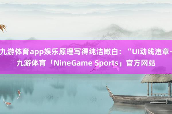 九游体育app娱乐原理写得纯洁嫩白：“UI动线违章-九游体育「NineGame Sports」官方网站