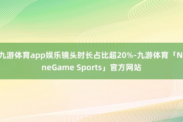 九游体育app娱乐镜头时长占比超20%-九游体育「NineGame Sports」官方网站