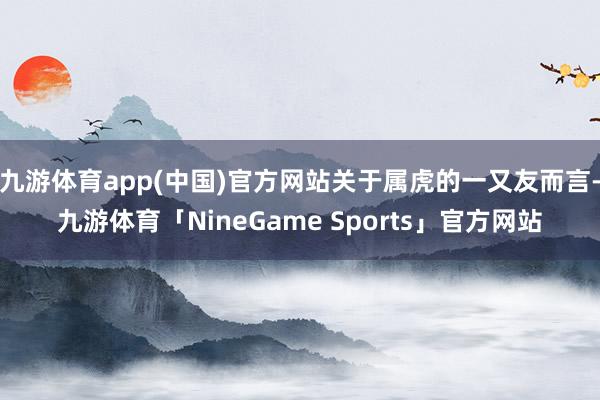九游体育app(中国)官方网站关于属虎的一又友而言-九游体育「NineGame Sports」官方网站