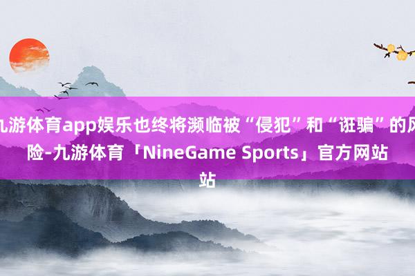 九游体育app娱乐也终将濒临被“侵犯”和“诳骗”的风险-九游体育「NineGame Sports」官方网站