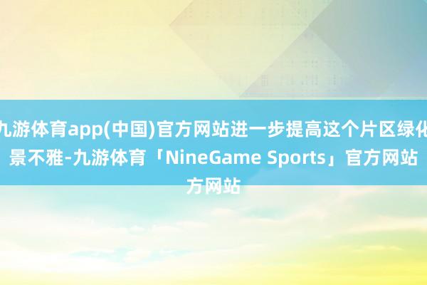 九游体育app(中国)官方网站进一步提高这个片区绿化景不雅-九游体育「NineGame Sports」官方网站
