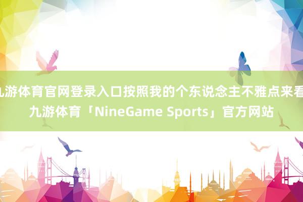九游体育官网登录入口按照我的个东说念主不雅点来看-九游体育「NineGame Sports」官方网站