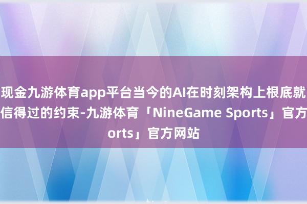 现金九游体育app平台当今的AI在时刻架构上根底就莫得信得过的约束-九游体育「NineGame Sports」官方网站