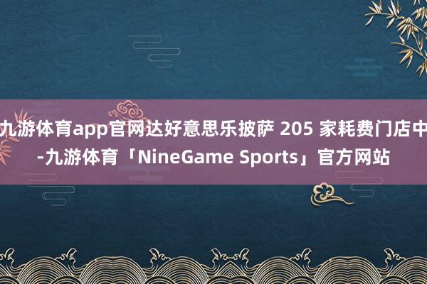 九游体育app官网达好意思乐披萨 205 家耗费门店中-九游体育「NineGame Sports」官方网站