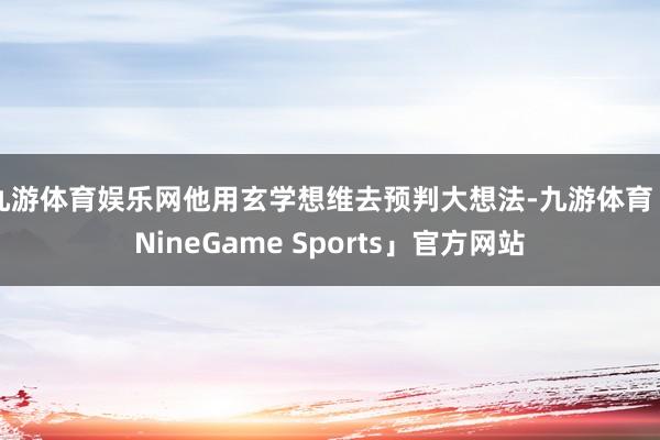 九游体育娱乐网他用玄学想维去预判大想法-九游体育「NineGame Sports」官方网站
