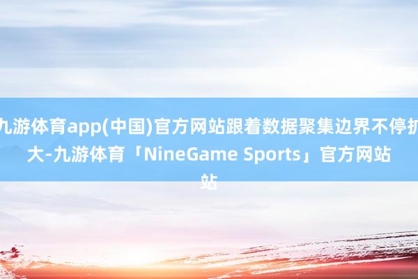 九游体育app(中国)官方网站跟着数据聚集边界不停扩大-九游体育「NineGame Sports」官方网站