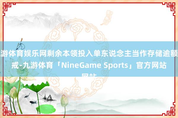 九游体育娱乐网剩余本领投入单东说念主当作存储逾额训戒-九游体育「NineGame Sports」官方网站