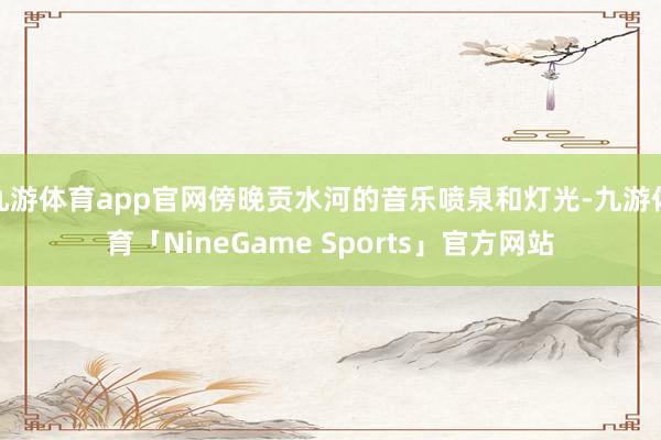 九游体育app官网傍晚贡水河的音乐喷泉和灯光-九游体育「NineGame Sports」官方网站