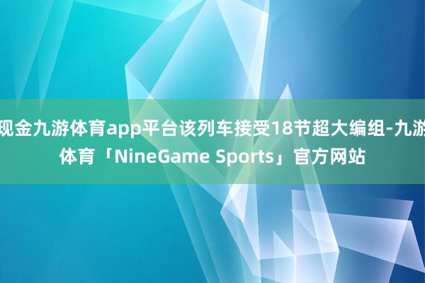 现金九游体育app平台该列车接受18节超大编组-九游体育「NineGame Sports」官方网站
