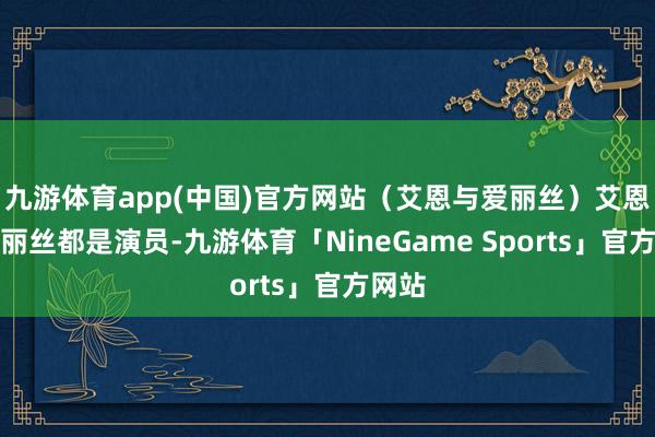 九游体育app(中国)官方网站（艾恩与爱丽丝）艾恩与爱丽丝都是演员-九游体育「NineGame Sports」官方网站