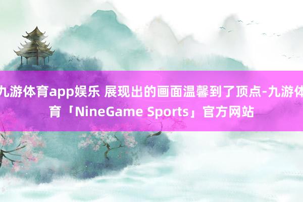 九游体育app娱乐 展现出的画面温馨到了顶点-九游体育「NineGame Sports」官方网站