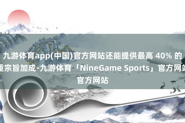 九游体育app(中国)官方网站还能提供最高 40% 的重宗旨加成-九游体育「NineGame Sports」官方网站