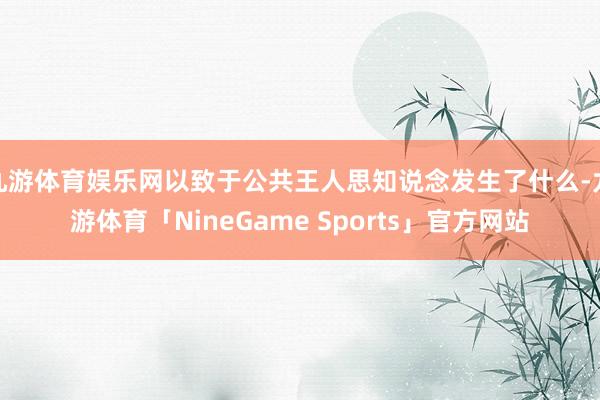 九游体育娱乐网以致于公共王人思知说念发生了什么-九游体育「NineGame Sports」官方网站
