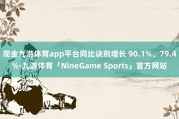 现金九游体育app平台同比诀别增长 90.1%、79.4%-九游体育「NineGame Sports」官方网站