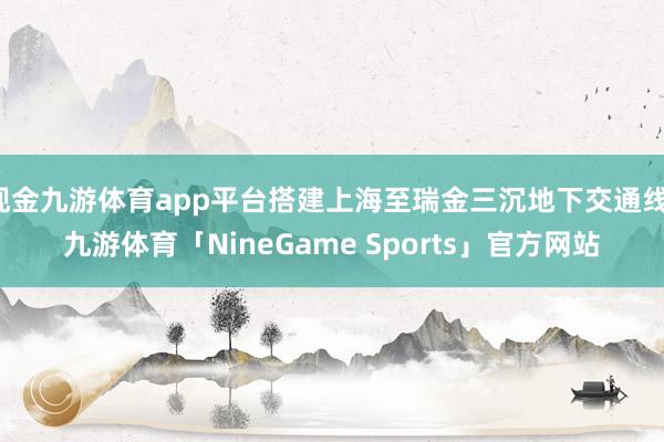 现金九游体育app平台搭建上海至瑞金三沉地下交通线-九游体育「NineGame Sports」官方网站