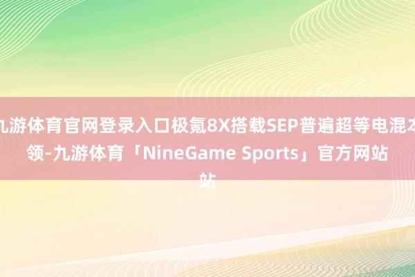 九游体育官网登录入口极氪8X搭载SEP普遍超等电混本领-九游体育「NineGame Sports」官方网站