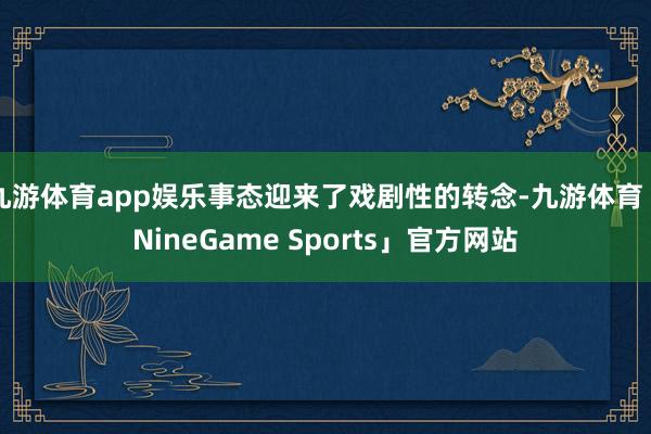 九游体育app娱乐事态迎来了戏剧性的转念-九游体育「NineGame Sports」官方网站