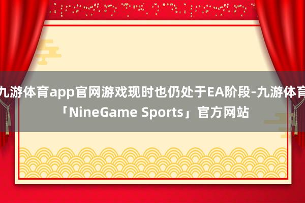 九游体育app官网游戏现时也仍处于EA阶段-九游体育「NineGame Sports」官方网站