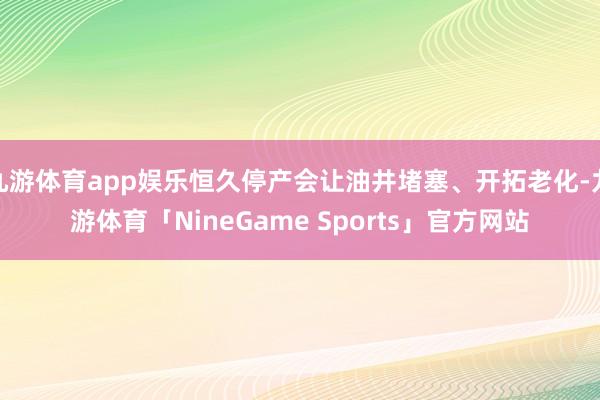 九游体育app娱乐恒久停产会让油井堵塞、开拓老化-九游体育「NineGame Sports」官方网站
