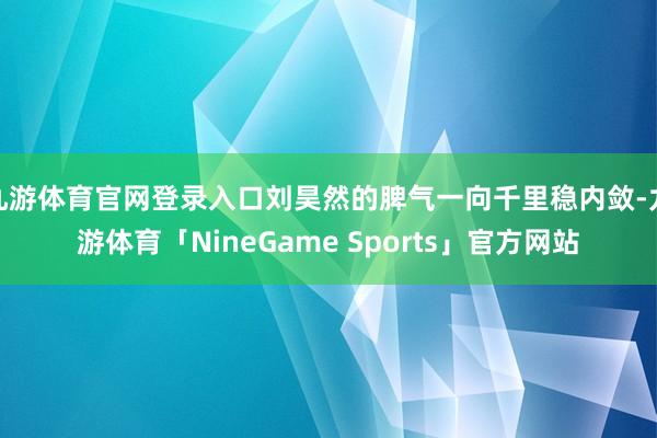 九游体育官网登录入口刘昊然的脾气一向千里稳内敛-九游体育「NineGame Sports」官方网站