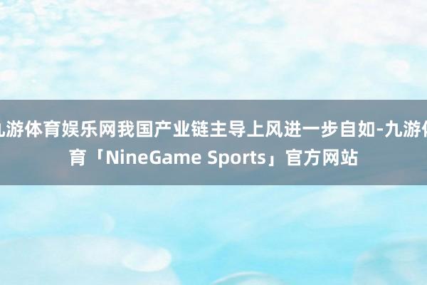 九游体育娱乐网我国产业链主导上风进一步自如-九游体育「NineGame Sports」官方网站