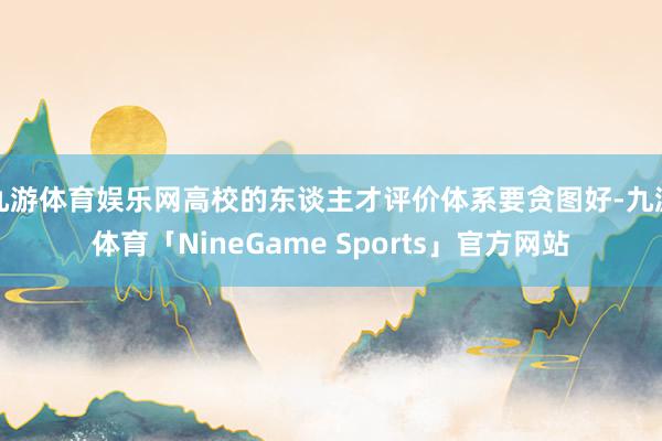 九游体育娱乐网高校的东谈主才评价体系要贪图好-九游体育「NineGame Sports」官方网站