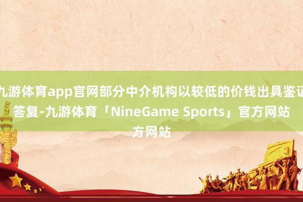 九游体育app官网部分中介机构以较低的价钱出具鉴证答复-九游体育「NineGame Sports」官方网站