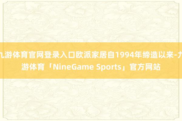 九游体育官网登录入口欧派家居自1994年缔造以来-九游体育「NineGame Sports」官方网站