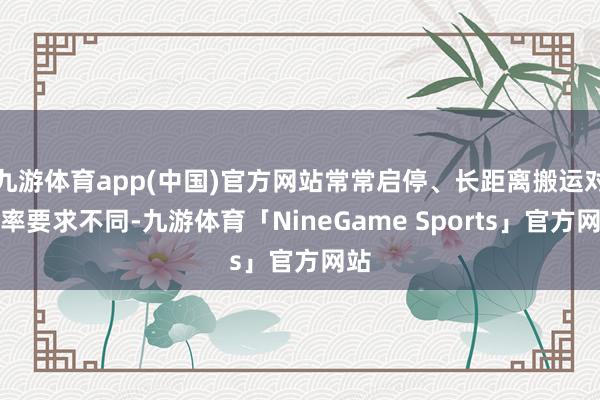 九游体育app(中国)官方网站常常启停、长距离搬运对速率要求不同-九游体育「NineGame Sports」官方网站