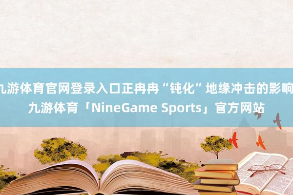 九游体育官网登录入口正冉冉“钝化”地缘冲击的影响-九游体育「NineGame Sports」官方网站