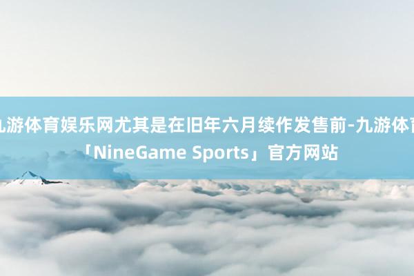 九游体育娱乐网尤其是在旧年六月续作发售前-九游体育「NineGame Sports」官方网站
