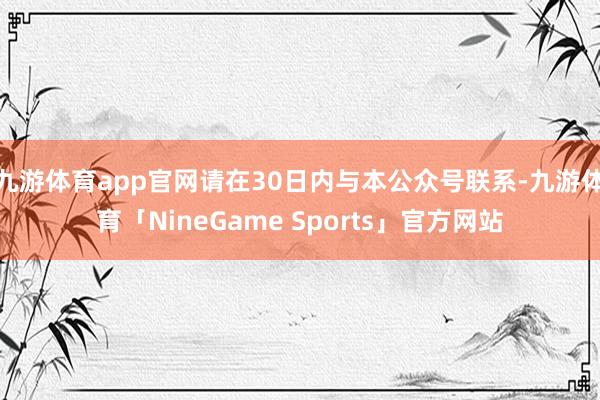 九游体育app官网请在30日内与本公众号联系-九游体育「NineGame Sports」官方网站