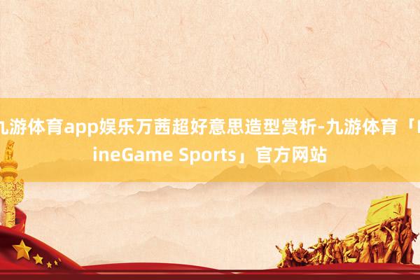 九游体育app娱乐万茜超好意思造型赏析-九游体育「NineGame Sports」官方网站