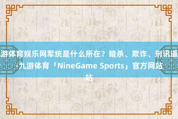 九游体育娱乐网军统是什么所在？暗杀、欺诈、刑讯逼供-九游体育「NineGame Sports」官方网站