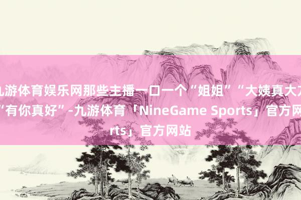 九游体育娱乐网那些主播一口一个“姐姐”“大姨真大方”“有你真好”-九游体育「NineGame Sports」官方网站
