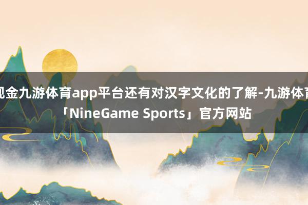 现金九游体育app平台还有对汉字文化的了解-九游体育「NineGame Sports」官方网站