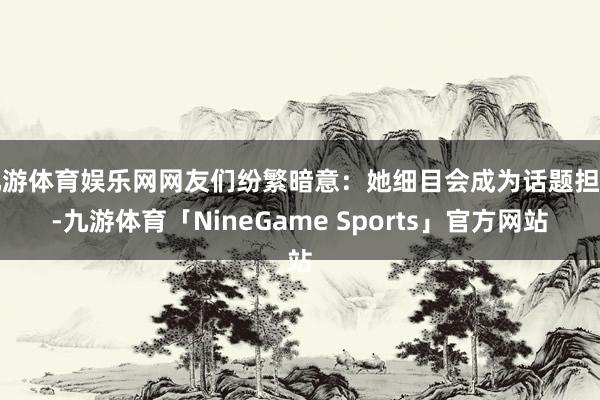 九游体育娱乐网网友们纷繁暗意：她细目会成为话题担当-九游体育「NineGame Sports」官方网站