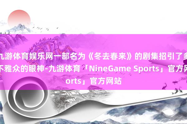 九游体育娱乐网一部名为《冬去春来》的剧集招引了多数不雅众的眼神-九游体育「NineGame Sports」官方网站