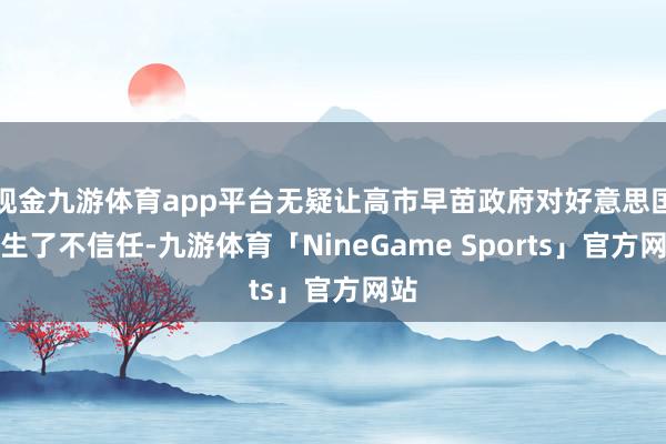 现金九游体育app平台无疑让高市早苗政府对好意思国产生了不信任-九游体育「NineGame Sports」官方网站