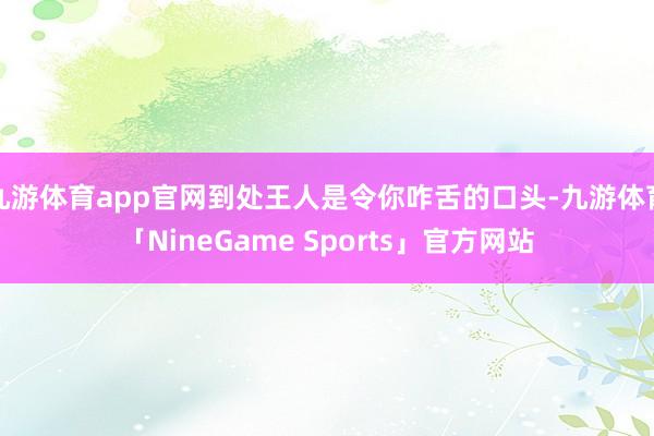 九游体育app官网到处王人是令你咋舌的口头-九游体育「NineGame Sports」官方网站