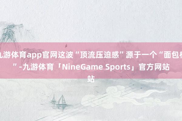 九游体育app官网这波“顶流压迫感”源于一个“面包梗”-九游体育「NineGame Sports」官方网站