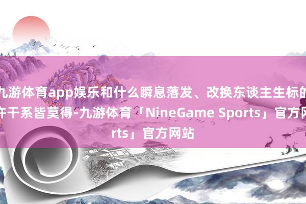 九游体育app娱乐和什么瞬息落发、改换东谈主生标的少许干系皆莫得-九游体育「NineGame Sports」官方网站