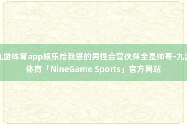 九游体育app娱乐给我搭的男性合营伙伴全是帅哥-九游体育「NineGame Sports」官方网站