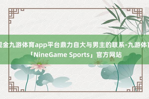 现金九游体育app平台鼎力自大与男主的联系-九游体育「NineGame Sports」官方网站