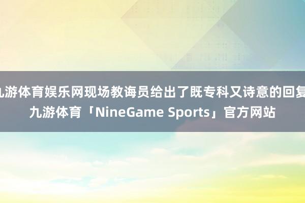 九游体育娱乐网现场教诲员给出了既专科又诗意的回复-九游体育「NineGame Sports」官方网站
