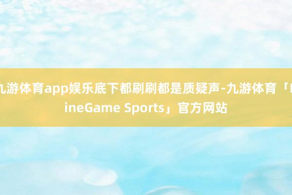 九游体育app娱乐底下都刷刷都是质疑声-九游体育「NineGame Sports」官方网站