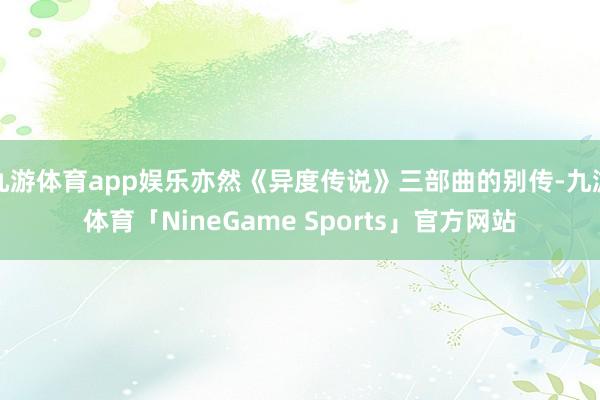 九游体育app娱乐亦然《异度传说》三部曲的别传-九游体育「NineGame Sports」官方网站