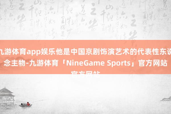 九游体育app娱乐他是中国京剧饰演艺术的代表性东说念主物-九游体育「NineGame Sports」官方网站
