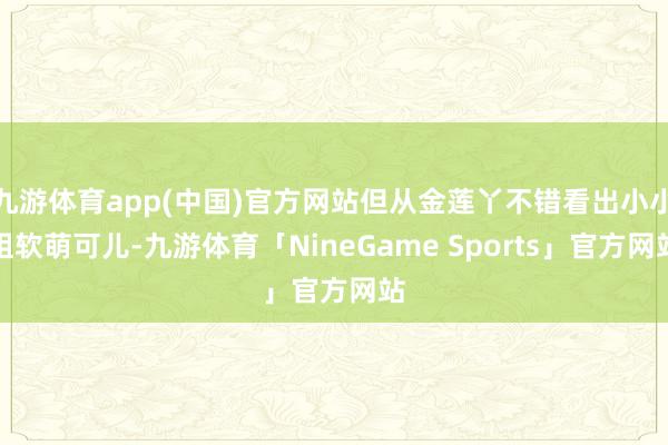 九游体育app(中国)官方网站但从金莲丫不错看出小小姐软萌可儿-九游体育「NineGame Sports」官方网站